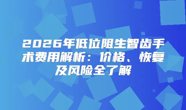2026年低位阻生智齿手术费用解析：价格、恢复及风险全了解