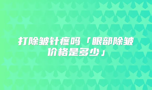 打除皱针疼吗「眼部除皱价格是多少」