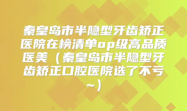 秦皇岛市半隐型牙齿矫正医院在榜清单op级高品质医美(秦皇岛市半隐型牙齿矫正口腔医院选了不亏~)