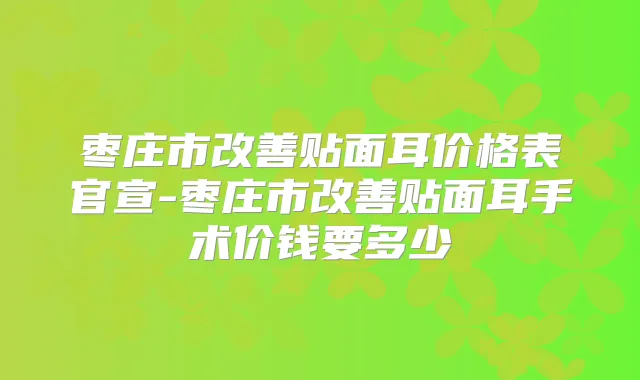 枣庄市贴面耳价格表官宣-枣庄市贴面耳手术价钱要多少