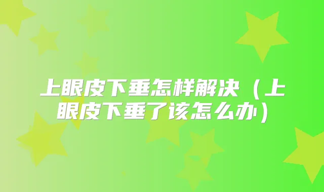 上眼皮下垂怎样解决(上眼皮下垂了该怎么办)