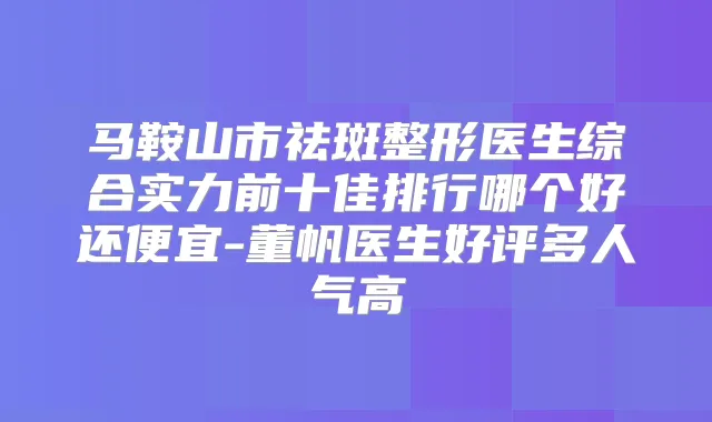 马鞍山市祛斑整形医生综合实力前十佳排行哪个好还便宜-董帆医生好评多人气高