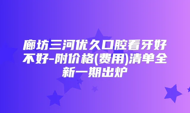 廊坊三河优久口腔看牙好不好-附价格(费用)清单全新一期出炉