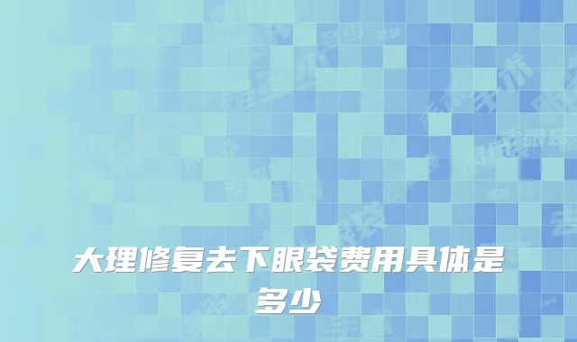 大理修复去下眼袋费用具体是多少