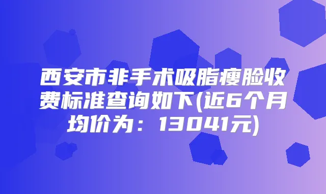 西安市非手术吸脂瘦脸收费标准查询如下(近6个月均价为:13041元)