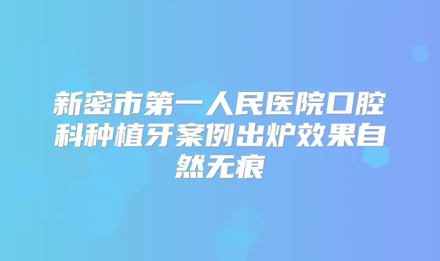 新密市第一人民医院口腔科种植牙案例出炉效果自然无痕
