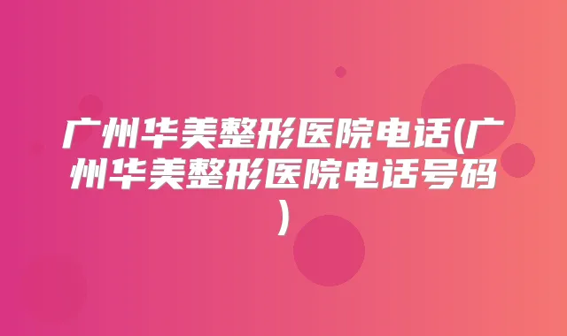 广州华美整形医院电话(广州华美整形医院电话号码)