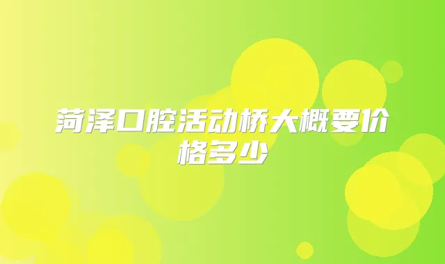 菏泽口腔活动桥大概要价格多少