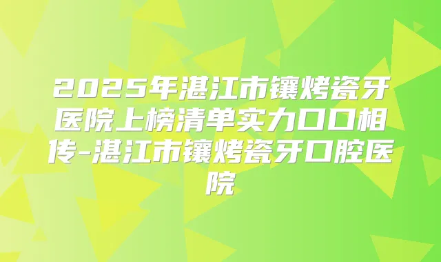 2025年湛江市镶烤瓷牙医院上榜清单实力口口相传-湛江市镶烤瓷牙口腔医院