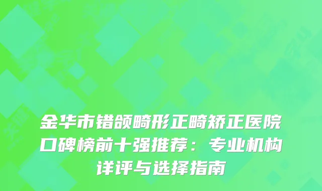 金华市错颌畸形正畸矫正医院口碑榜前十强推荐：专业机构详评与选择指南