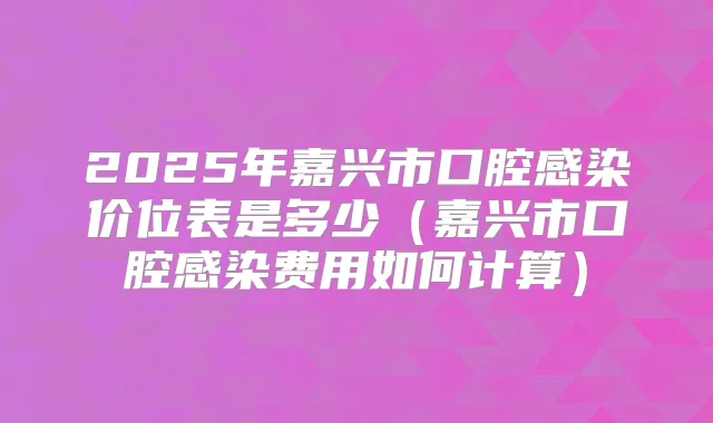 2025年嘉兴市口腔感染价位表是多少（嘉兴市口腔感染费用如何计算）