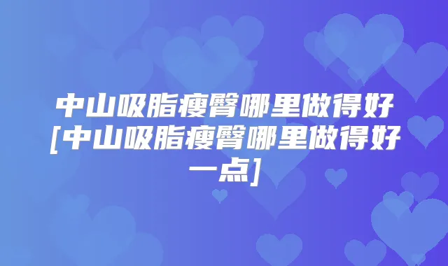 中山吸脂瘦臀哪里做得好[中山吸脂瘦臀哪里做得好一点]