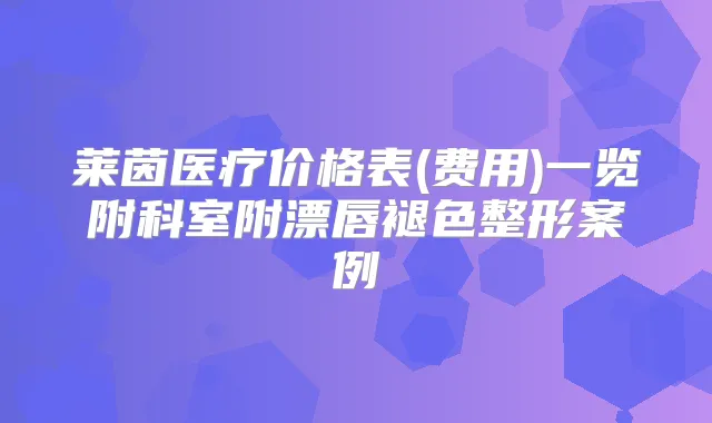 莱茵医疗价格表(费用)一览附科室附漂唇褪色整形案例