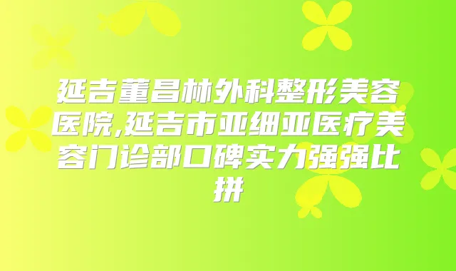 延吉董昌林外科整形美容医院,延吉市亚细亚医疗美容门诊部口碑实力强强比拼