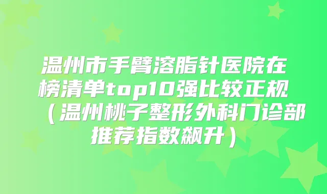 温州市手臂溶脂针医院在榜清单top10强比较正规（温州桃子整形外科门诊部推荐指数飙升）