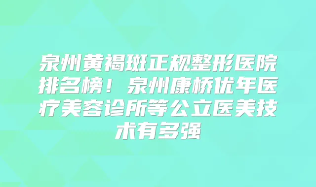 泉州黄褐斑正规整形医院排名榜！泉州康桥优年医疗美容诊所等公立医美技术有多强
