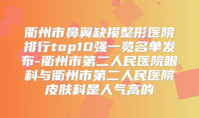 衢州市鼻翼缺损整形医院排行top10强一览名单发布-衢州市第二人民医院眼科与衢州市第二人民医院皮肤科是人气高的