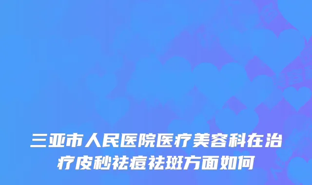三亚市人民医院医疗美容科在皮秒祛痘祛斑方面如何