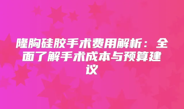 隆胸硅胶手术费用解析：全面了解手术成本与预算建议