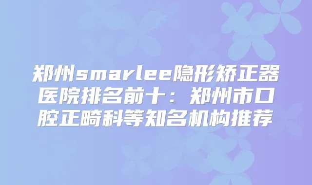 title="郑州smarlee隐形矫正器医院排名前十：郑州市口腔正畸科等知名机构推荐"