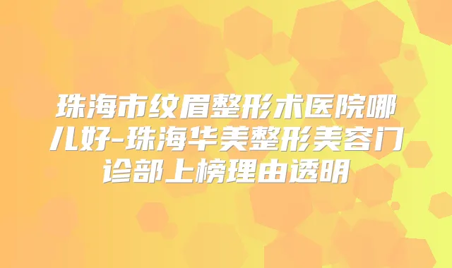 珠海市纹眉整形术医院哪儿好-珠海华美整形美容门诊部上榜理由透明