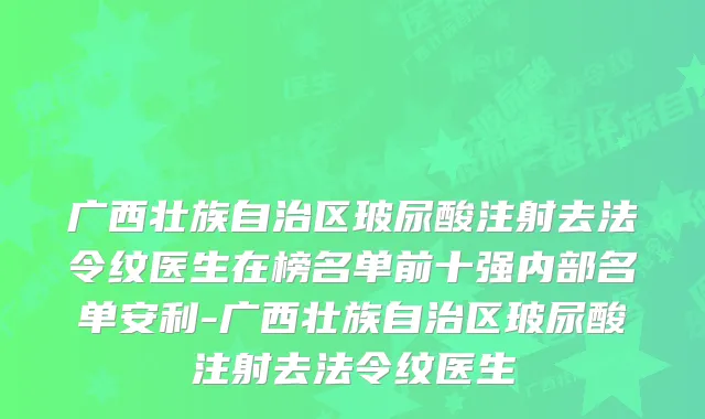 广西壮族自治区玻尿酸注射去法令纹医生在榜名单前十强内部名单安利-广西壮族自治区玻尿酸注射去法令纹医生