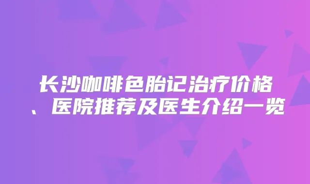 长沙咖啡色胎记价格、医院推荐及医生介绍一览