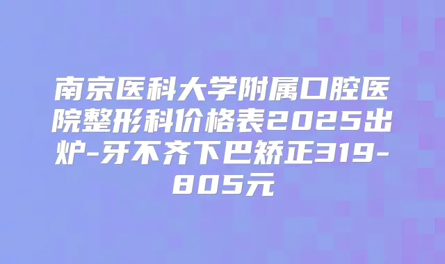 南京医科大学附属口腔医院整形科价格表2025出炉-牙不齐下巴矫正319-805元