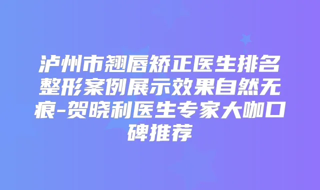 泸州市翘唇矫正医生排名整形案例展示效果自然无痕-贺晓利医生专家大咖口碑推荐