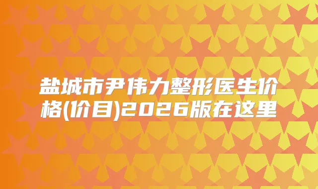 盐城市尹伟力整形医生价格(价目)2026版在这里