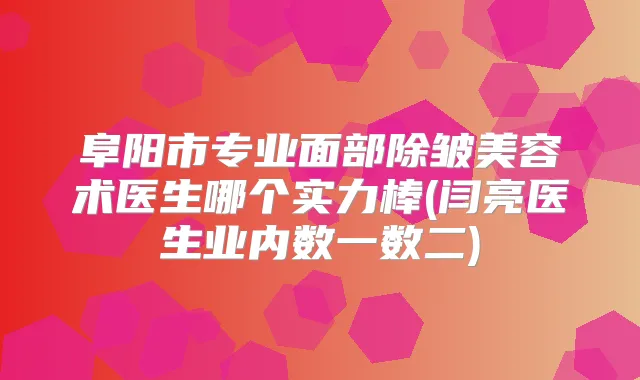 阜阳市专业面部除皱美容术医生哪个实力棒(闫亮医生业内数一数二)