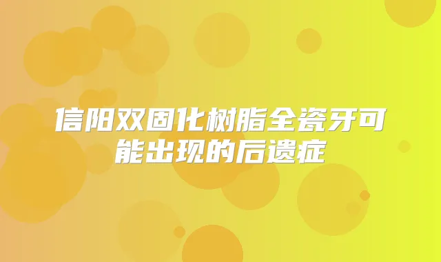 信阳双固化树脂全瓷牙可能出现的后遗症