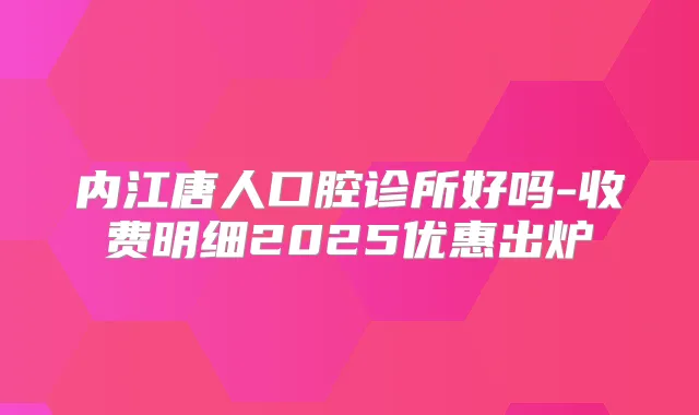 内江唐人口腔诊所好吗-收费明细2025优惠出炉