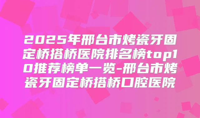 2025年邢台市烤瓷牙固定桥搭桥医院排名榜top10推荐榜单一览-邢台市烤瓷牙固定桥搭桥口腔医院