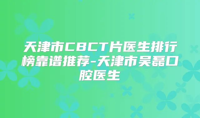 天津市CBCT片医生排行榜靠谱推荐-天津市吴磊口腔医生