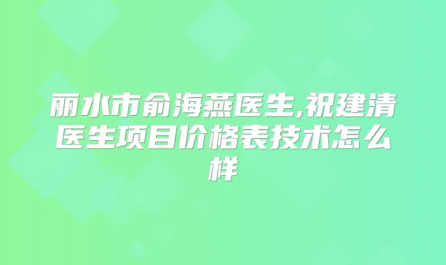 丽水市俞海燕医生,祝建清医生项目价格表技术怎么样