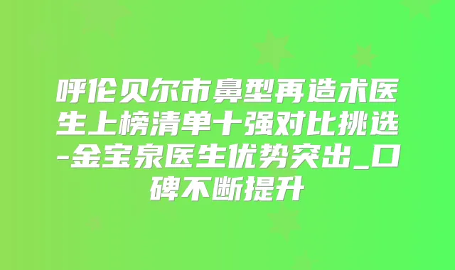 呼伦贝尔市鼻型再造术医生上榜清单十强对比挑选-金宝泉医生优势突出_口碑不断提升