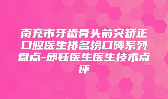 南充市牙齿骨头前突矫正口腔医生排名榜口碑系列盘点-邱钰医生医生技术点评