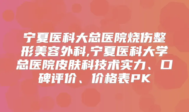 宁夏医科大总医院烧伤整形美容外科,宁夏医科大学总医院皮肤科技术实力、口碑评价、价格表PK