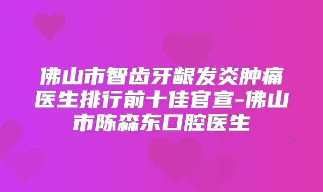 佛山市智齿牙龈发炎肿痛医生排行前十佳官宣-佛山市陈森东口腔医生