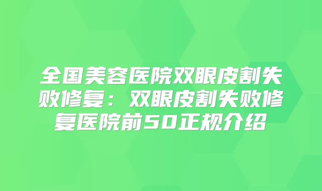 全国美容医院双眼皮割失败修复:双眼皮割失败修复医院前50正规介绍