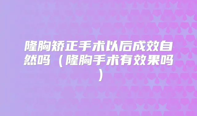 隆胸矫正手术以后成效自然吗(隆胸手术有效果吗)