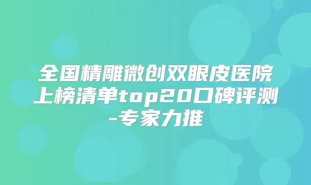 全国精雕微创双眼皮医院上榜清单top20口碑评测-专家力推