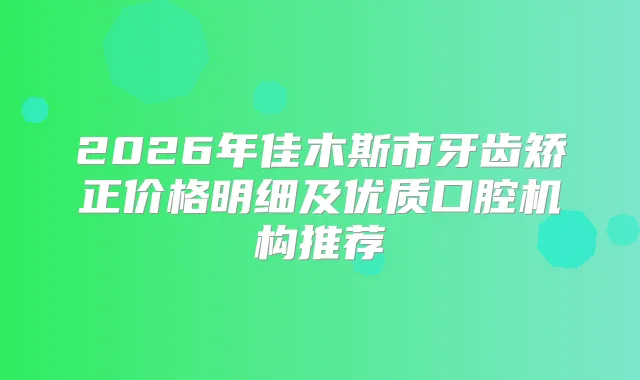 2026年佳木斯市牙齿矫正价格明细及优质口腔机构推荐