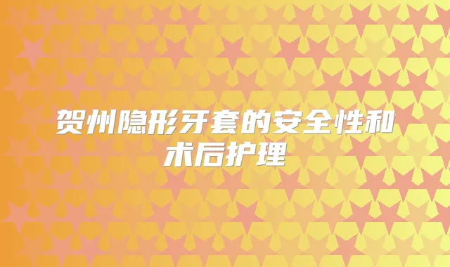 贺州隐形牙套的安全性和术后护理