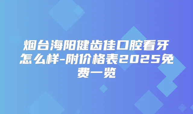 烟台海阳健齿佳口腔看牙怎么样-附价格表2025免费一览