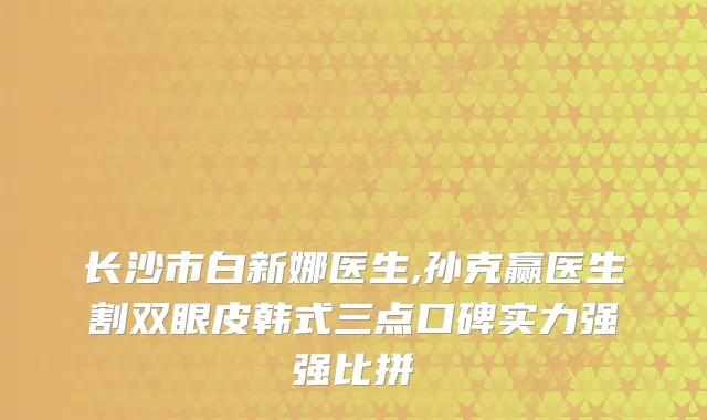 长沙市白新娜医生,孙克赢医生割双眼皮韩式三点口碑实力强强比拼