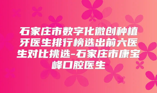 石家庄市数字化微创种植牙医生排行榜选出前六医生对比挑选-石家庄市康宝峰口腔医生