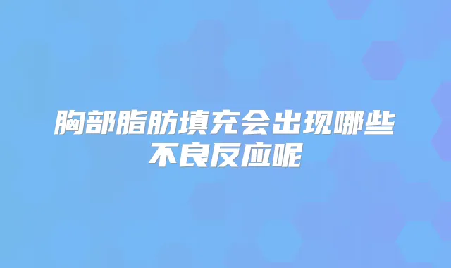 胸部脂肪填充会出现哪些不良反应呢