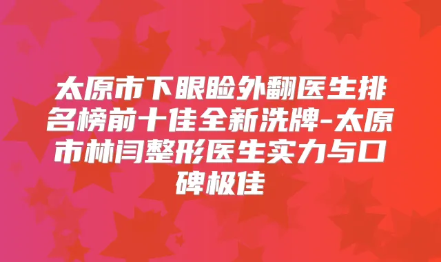 太原市下眼睑外翻医生排名榜前十佳全新洗牌-太原市林闫整形医生实力与口碑